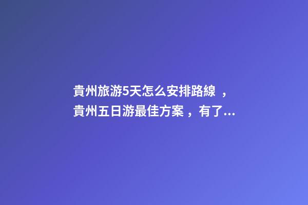 貴州旅游5天怎么安排路線，貴州五日游最佳方案，有了這篇攻略看完出發(fā)